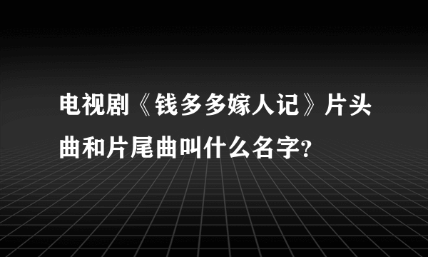 电视剧《钱多多嫁人记》片头曲和片尾曲叫什么名字？