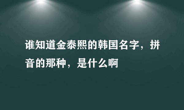 谁知道金泰熙的韩国名字，拼音的那种，是什么啊