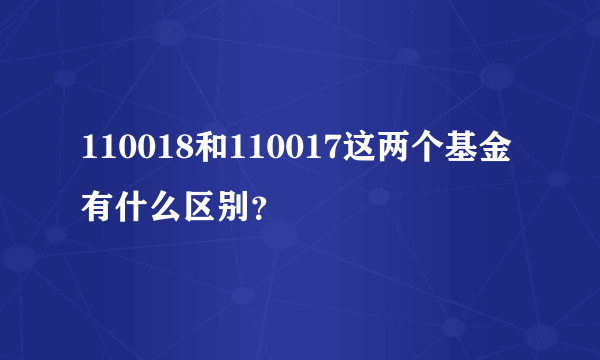 110018和110017这两个基金有什么区别？