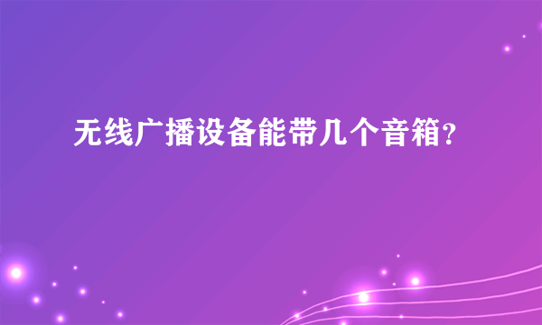 无线广播设备能带几个音箱？