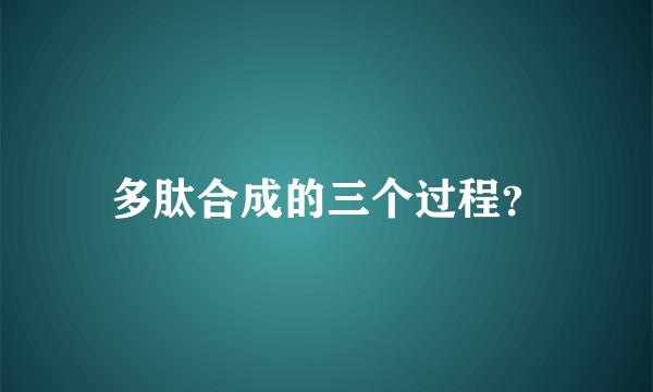 多肽合成的三个过程？