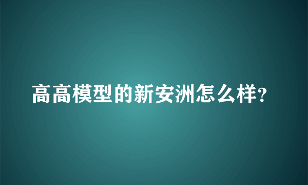 高高模型的新安洲怎么样？