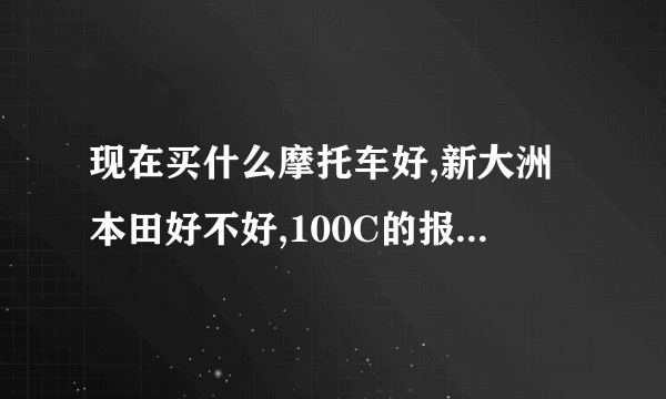 现在买什么摩托车好,新大洲本田好不好,100C的报价是多少