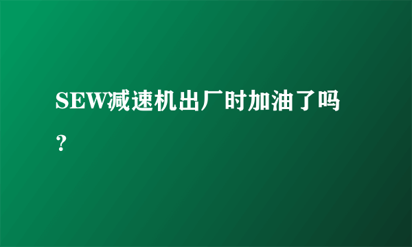 SEW减速机出厂时加油了吗？