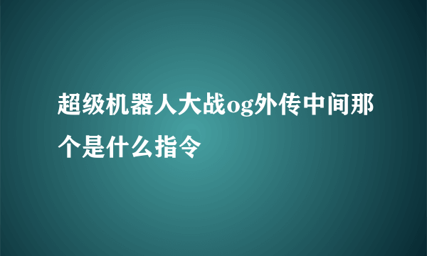 超级机器人大战og外传中间那个是什么指令