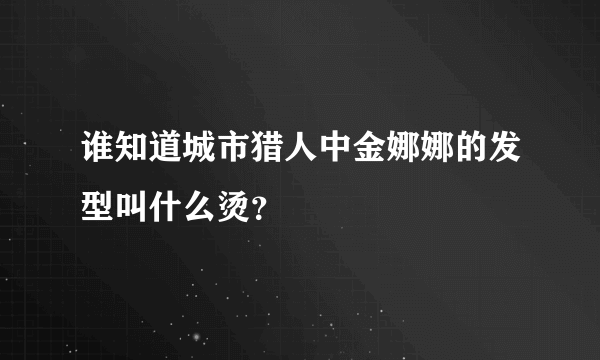 谁知道城市猎人中金娜娜的发型叫什么烫？