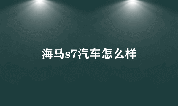 海马s7汽车怎么样