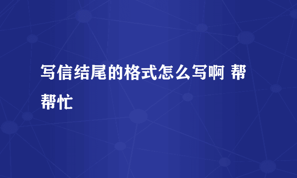 写信结尾的格式怎么写啊 帮帮忙