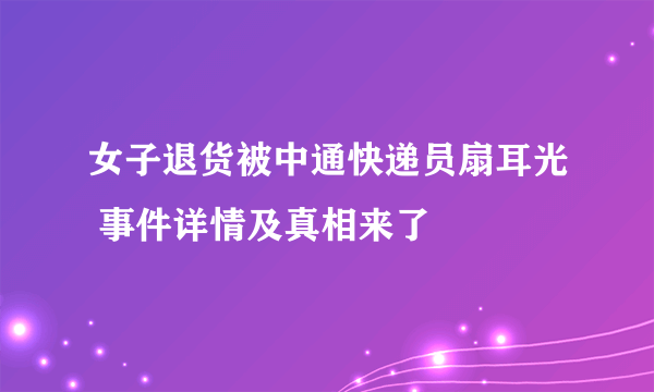 女子退货被中通快递员扇耳光 事件详情及真相来了