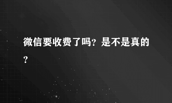 微信要收费了吗？是不是真的？