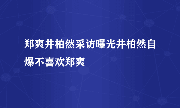 郑爽井柏然采访曝光井柏然自爆不喜欢郑爽