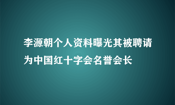 李源朝个人资料曝光其被聘请为中国红十字会名誉会长