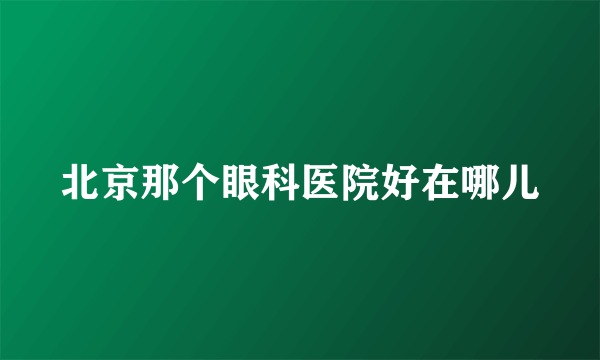 北京那个眼科医院好在哪儿
