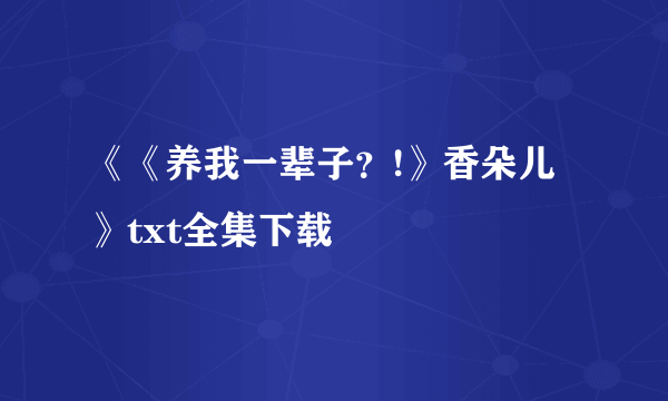《《养我一辈子？!》香朵儿》txt全集下载