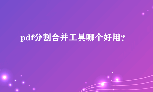 pdf分割合并工具哪个好用？