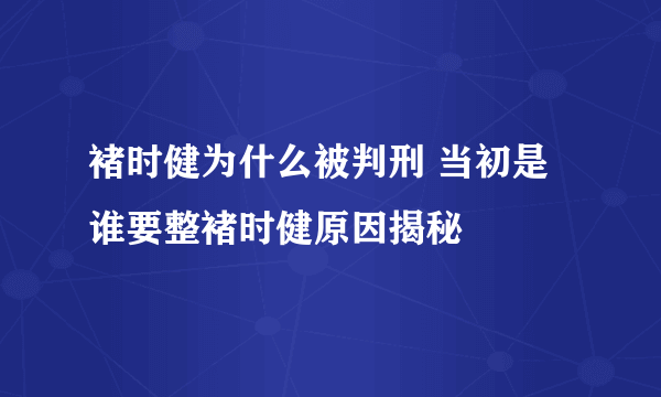 褚时健为什么被判刑 当初是谁要整褚时健原因揭秘