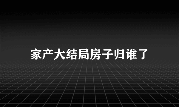 家产大结局房子归谁了