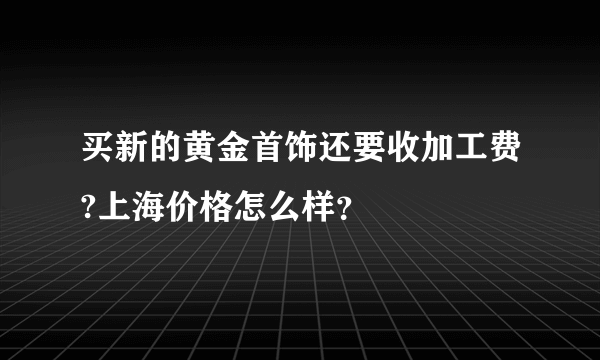 买新的黄金首饰还要收加工费?上海价格怎么样？
