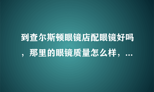到查尔斯顿眼镜店配眼镜好吗，那里的眼镜质量怎么样，贵不贵？