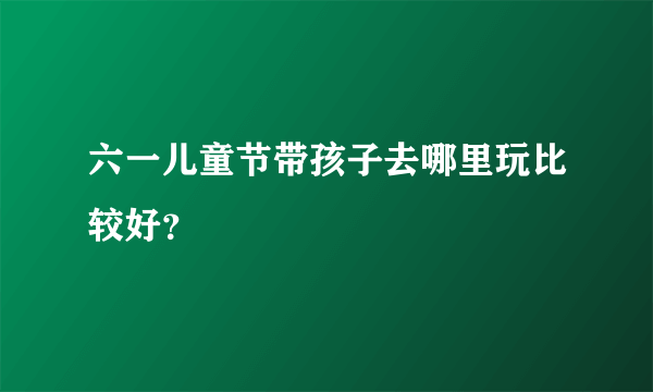 六一儿童节带孩子去哪里玩比较好？