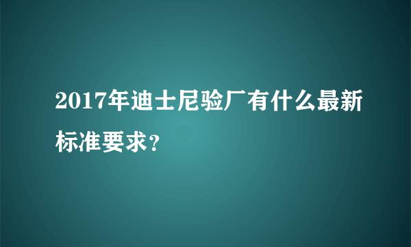 2017年迪士尼验厂有什么最新标准要求？
