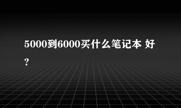 5000到6000买什么笔记本 好?