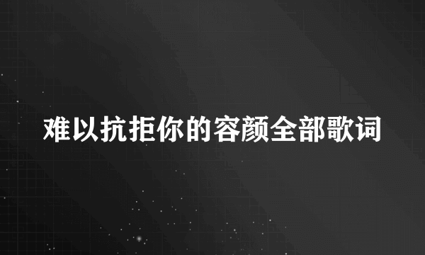 难以抗拒你的容颜全部歌词