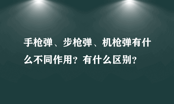 手枪弹、步枪弹、机枪弹有什么不同作用？有什么区别？
