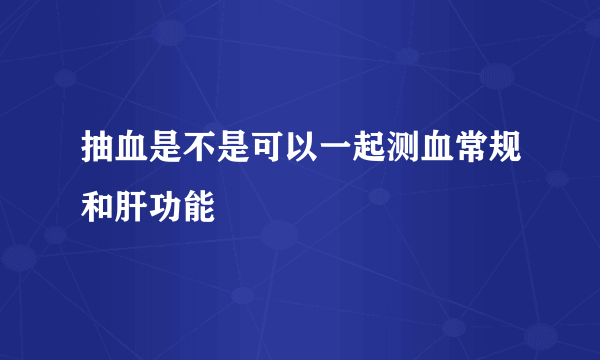 抽血是不是可以一起测血常规和肝功能