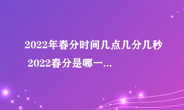 2022年春分时间几点几分几秒 2022春分是哪一天的什么时候