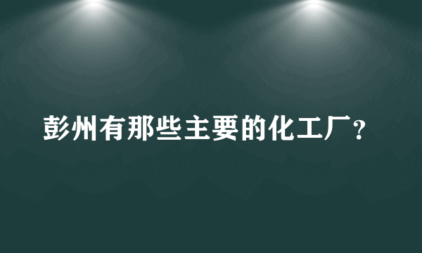 彭州有那些主要的化工厂？