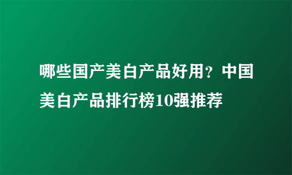哪些国产美白产品好用？中国美白产品排行榜10强推荐