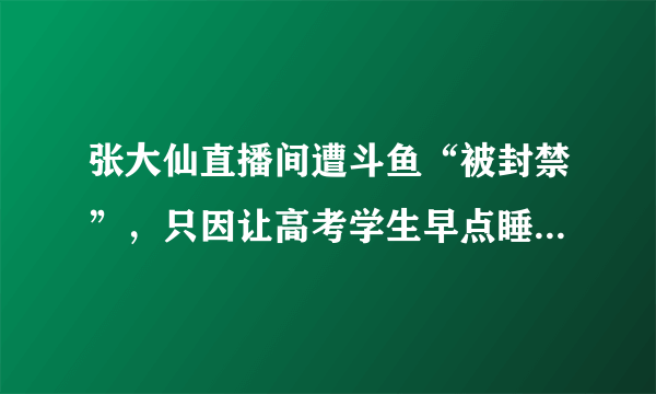 张大仙直播间遭斗鱼“被封禁”，只因让高考学生早点睡，玩家称恶意打压，怎么评价？