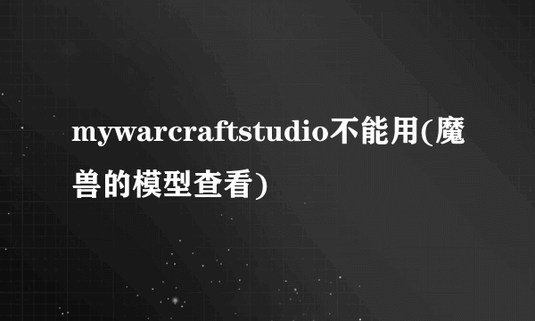 mywarcraftstudio不能用(魔兽的模型查看)