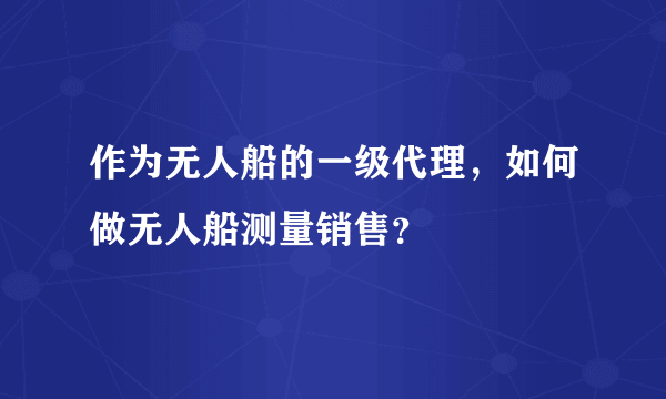 作为无人船的一级代理，如何做无人船测量销售？