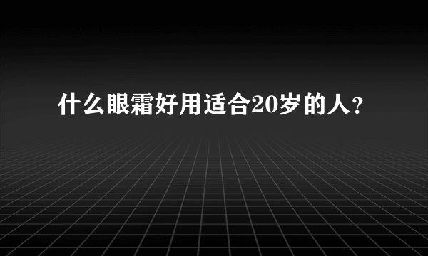 什么眼霜好用适合20岁的人？