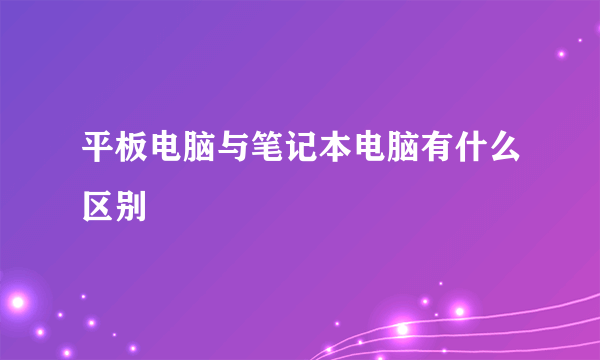 平板电脑与笔记本电脑有什么区别
