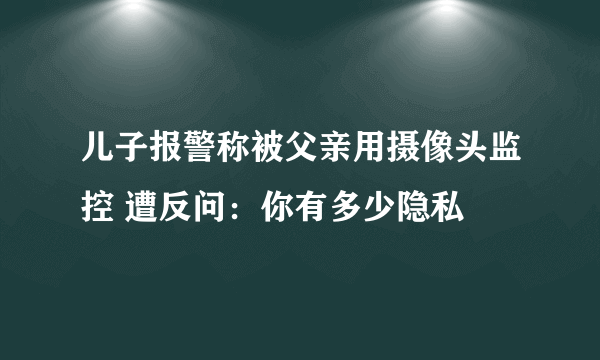 儿子报警称被父亲用摄像头监控 遭反问：你有多少隐私