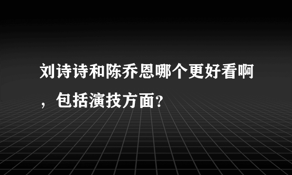刘诗诗和陈乔恩哪个更好看啊，包括演技方面？