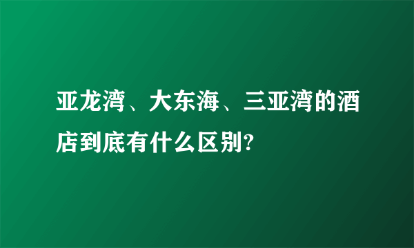 亚龙湾、大东海、三亚湾的酒店到底有什么区别?