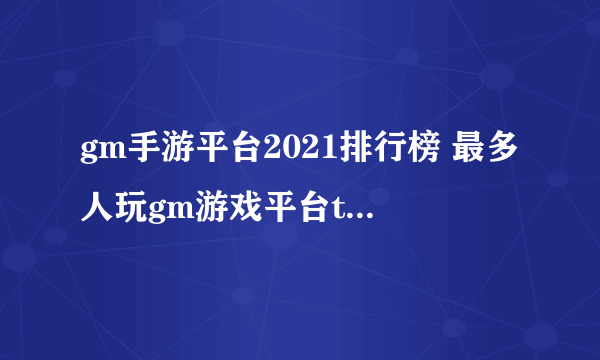 gm手游平台2021排行榜 最多人玩gm游戏平台top10