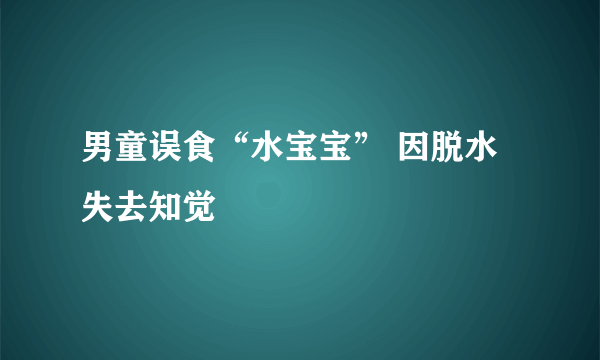男童误食“水宝宝” 因脱水失去知觉