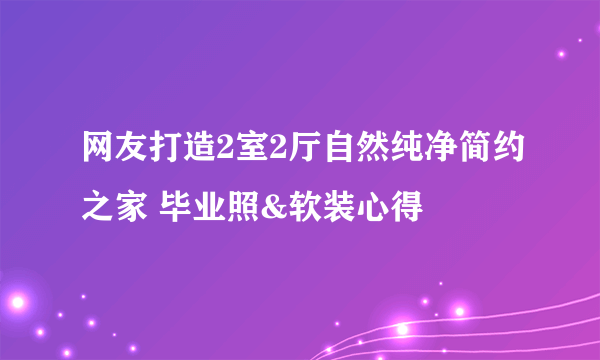 网友打造2室2厅自然纯净简约之家 毕业照&软装心得