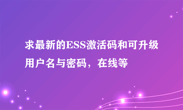 求最新的ESS激活码和可升级用户名与密码，在线等