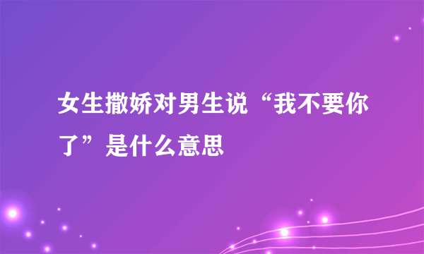 女生撒娇对男生说“我不要你了”是什么意思