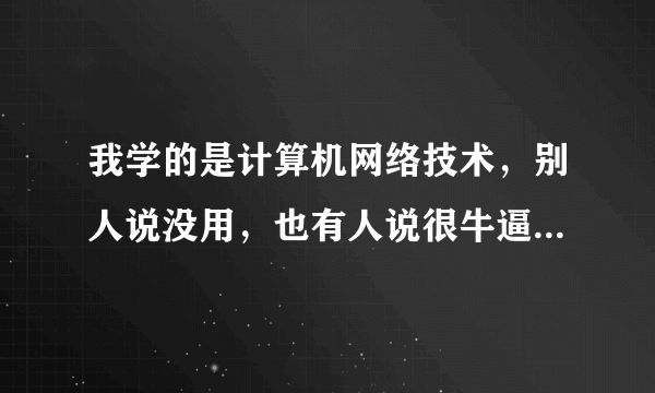 我学的是计算机网络技术，别人说没用，也有人说很牛逼，到底谁说的是真的？这个专业到底好不好？难学吗？