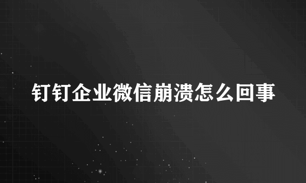钉钉企业微信崩溃怎么回事