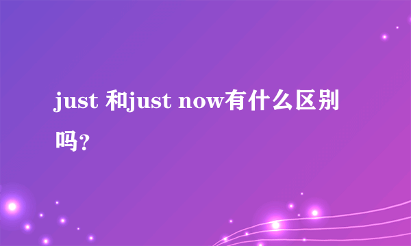 just 和just now有什么区别吗？