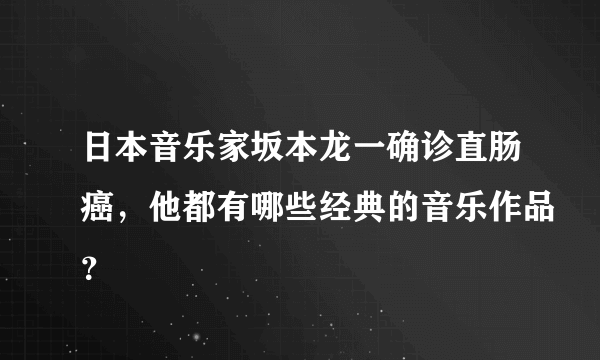 日本音乐家坂本龙一确诊直肠癌，他都有哪些经典的音乐作品？