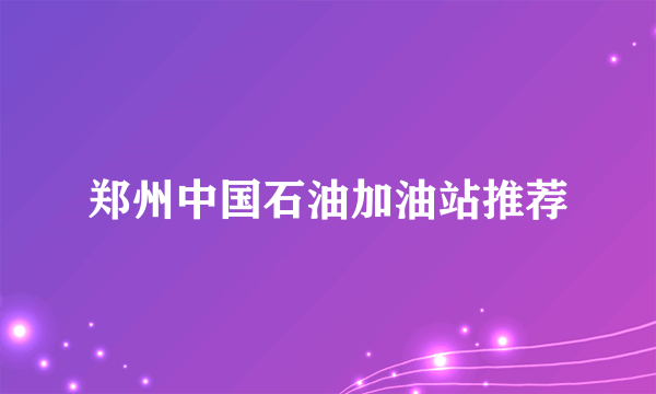 郑州中国石油加油站推荐
